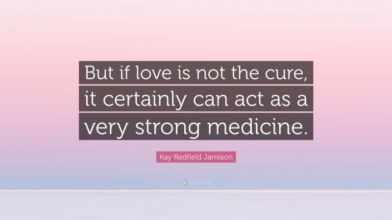 Kay Redfield Jamison Quote: “But if love is not the cure, it certainly can act as a very strong medicine.”