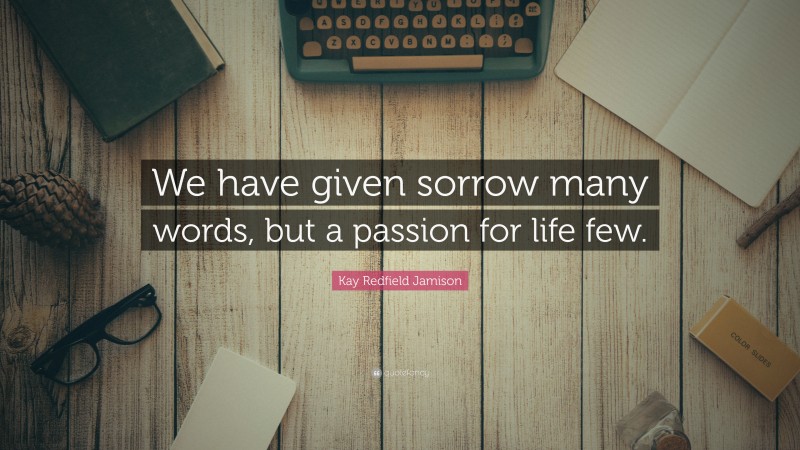 Kay Redfield Jamison Quote: “We have given sorrow many words, but a passion for life few.”