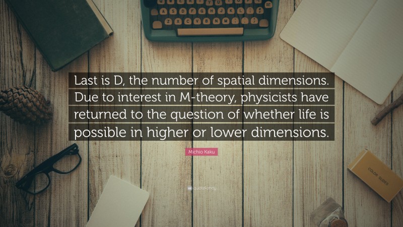 Michio Kaku Quote: “Last is D, the number of spatial dimensions. Due to interest in M-theory, physicists have returned to the question of whether life is possible in higher or lower dimensions.”