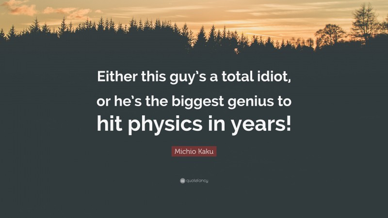 Michio Kaku Quote: “Either this guy’s a total idiot, or he’s the biggest genius to hit physics in years!”