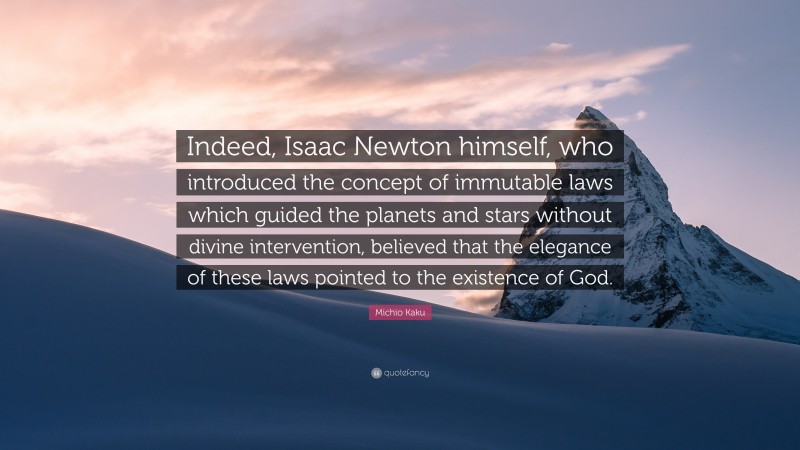 Michio Kaku Quote: “Indeed, Isaac Newton himself, who introduced the concept of immutable laws which guided the planets and stars without divine intervention, believed that the elegance of these laws pointed to the existence of God.”