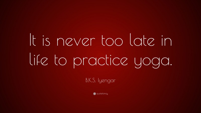 B.K.S. Iyengar Quote: “It is never too late in life to practice yoga.”
