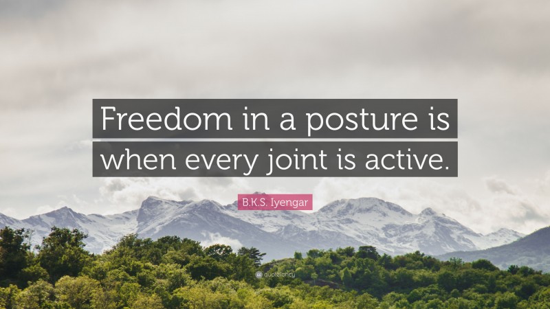 B.K.S. Iyengar Quote: “Freedom in a posture is when every joint is active.”