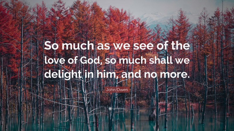 John Owen Quote: “So much as we see of the love of God, so much shall we delight in him, and no more.”