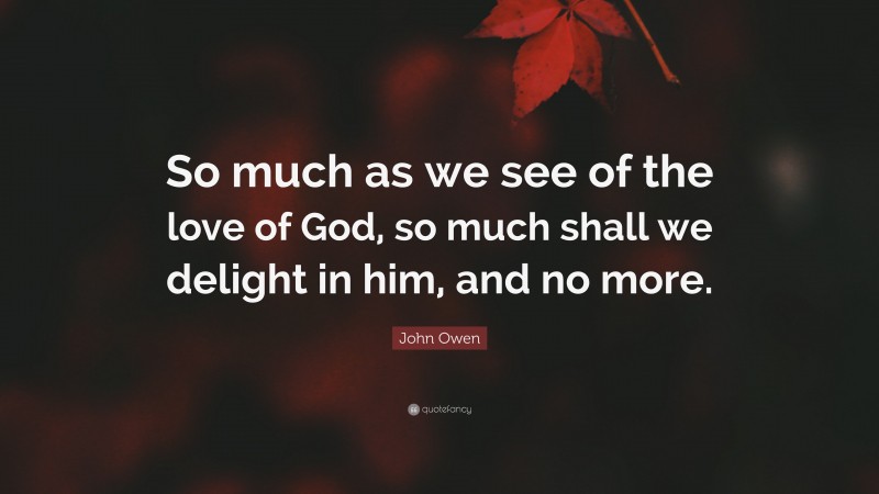 John Owen Quote: “So much as we see of the love of God, so much shall we delight in him, and no more.”