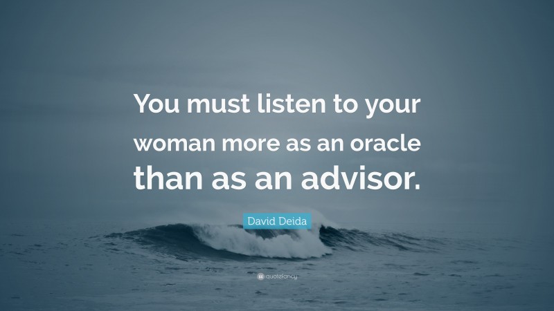David Deida Quote: “You must listen to your woman more as an oracle than as an advisor.”