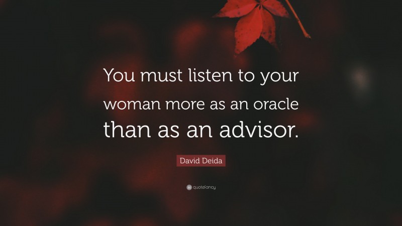 David Deida Quote: “You must listen to your woman more as an oracle than as an advisor.”