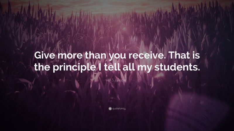 B.K.S. Iyengar Quote: “Give more than you receive. That is the principle I tell all my students.”