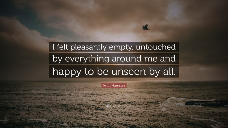 Knut Hamsun Quote: “I felt pleasantly empty, untouched by everything around me and happy to be unseen by all.”