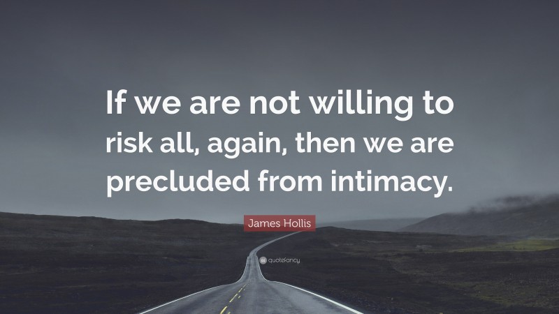James Hollis Quote: “If we are not willing to risk all, again, then we are precluded from intimacy.”
