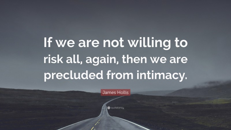James Hollis Quote: “If we are not willing to risk all, again, then we are precluded from intimacy.”