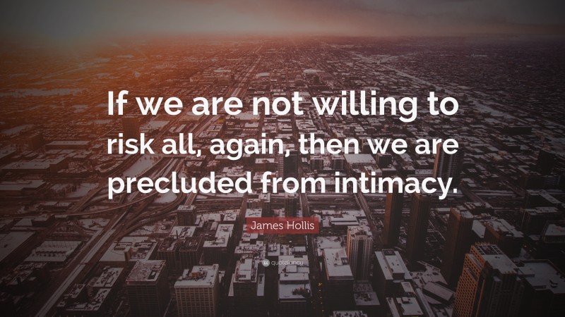 James Hollis Quote: “If we are not willing to risk all, again, then we are precluded from intimacy.”