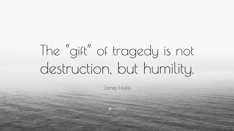 James Hollis Quote: “The “gift” of tragedy is not destruction, but humility.”