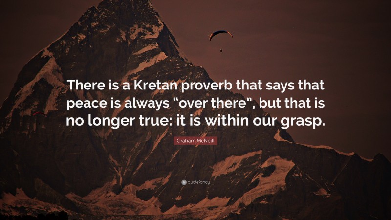 Graham McNeill Quote: “There is a Kretan proverb that says that peace is always “over there”, but that is no longer true: it is within our grasp.”