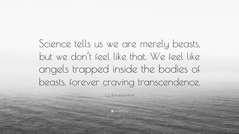 V.S. Ramachandran Quote: “Science tells us we are merely beasts, but we don’t feel like that. We feel like angels trapped inside the bodies of beasts, forever craving transcendence.”