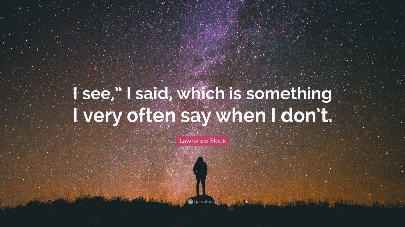 Lawrence Block Quote: “I see,” I said, which is something I very often say when I don’t.”