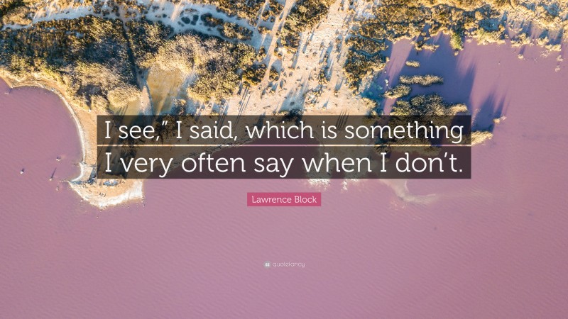 Lawrence Block Quote: “I see,” I said, which is something I very often say when I don’t.”