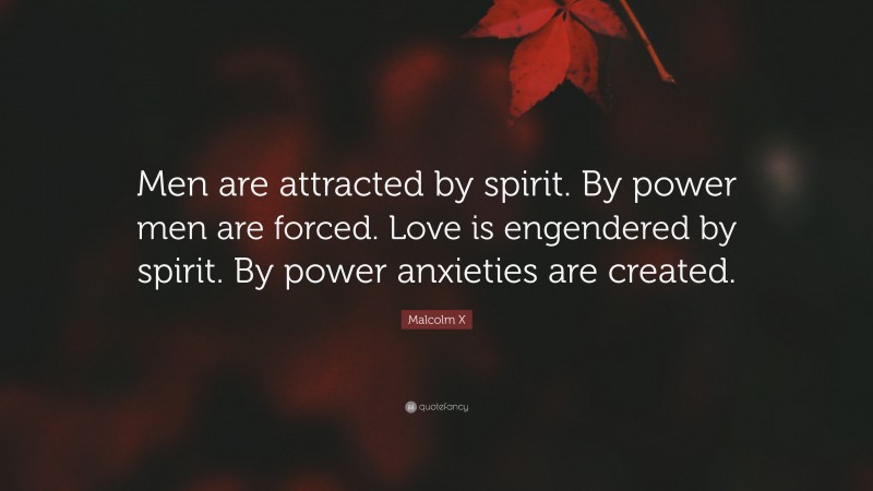 Malcolm X Quote: “Men are attracted by spirit. By power men are forced. Love is engendered by spirit. By power anxieties are created.”