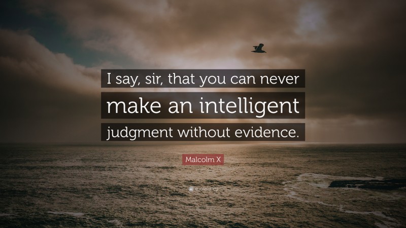 Malcolm X Quote: “I say, sir, that you can never make an intelligent judgment without evidence.”