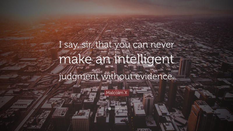 Malcolm X Quote: “I say, sir, that you can never make an intelligent judgment without evidence.”