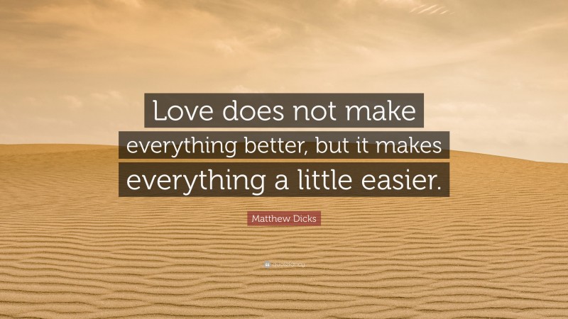Matthew Dicks Quote: “Love does not make everything better, but it makes everything a little easier.”