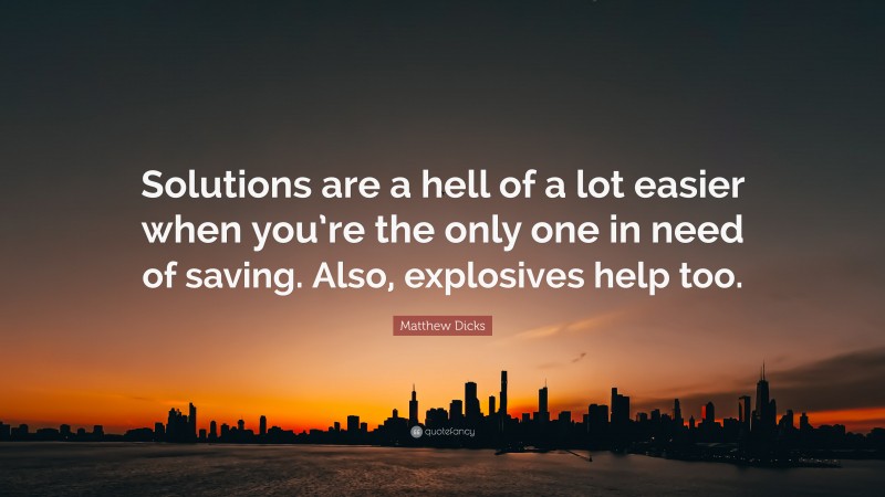 Matthew Dicks Quote: “Solutions are a hell of a lot easier when you’re the only one in need of saving. Also, explosives help too.”