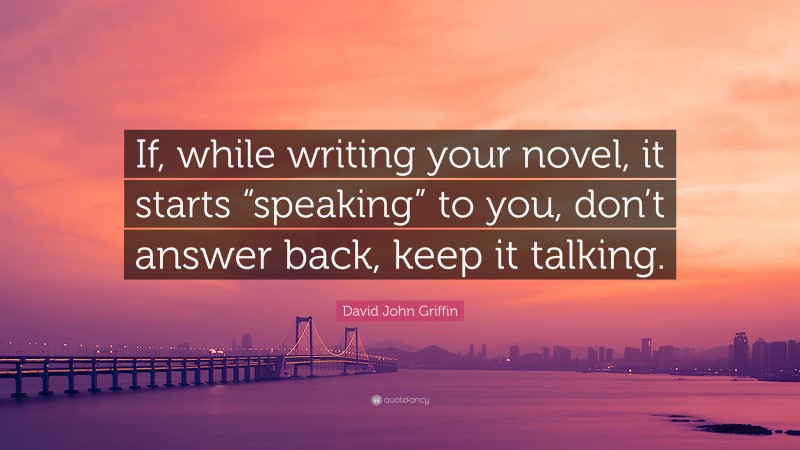 David John Griffin Quote: “If, while writing your novel, it starts “speaking” to you, don’t answer back, keep it talking.”