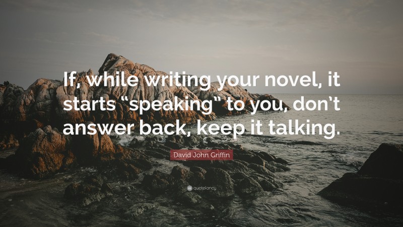 David John Griffin Quote: “If, while writing your novel, it starts “speaking” to you, don’t answer back, keep it talking.”