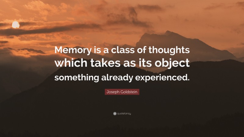 Joseph Goldstein Quote: “Memory is a class of thoughts which takes as its object something already experienced.”