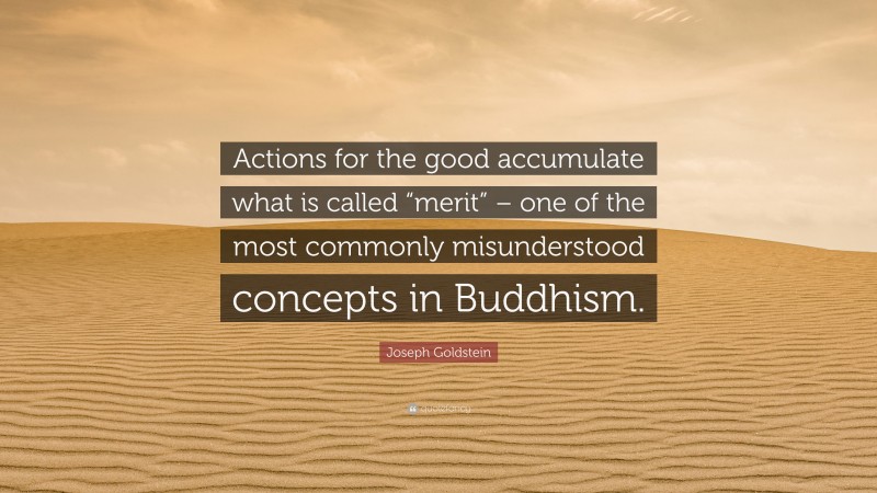 Joseph Goldstein Quote: “Actions for the good accumulate what is called “merit” – one of the most commonly misunderstood concepts in Buddhism.”