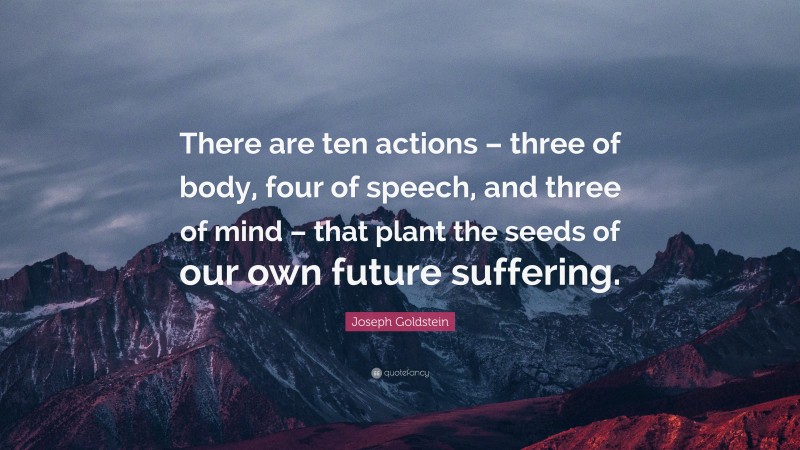 Joseph Goldstein Quote: “There are ten actions – three of body, four of speech, and three of mind – that plant the seeds of our own future suffering.”