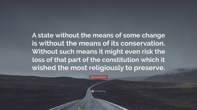 Edmund Burke Quote: “A state without the means of some change is without the means of its conservation. Without such means it might even risk the loss of that part of the constitution which it wished the most religiously to preserve.”