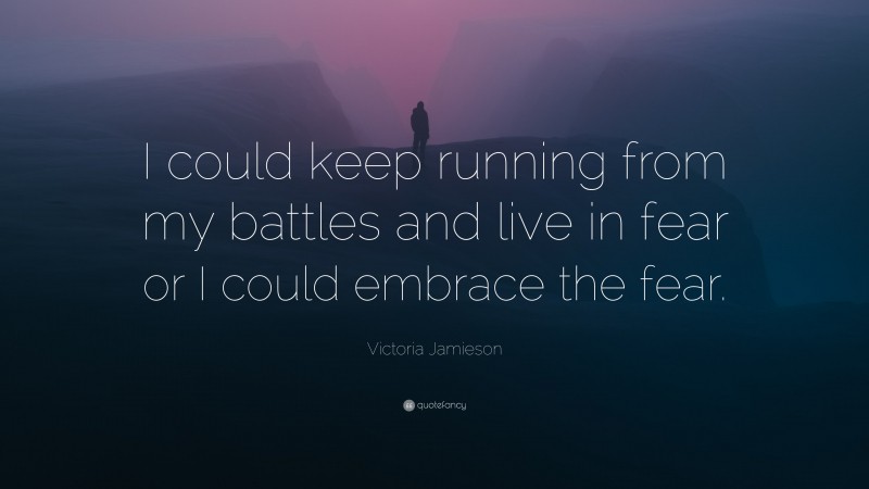 Victoria Jamieson Quote: “I could keep running from my battles and live in fear or I could embrace the fear.”