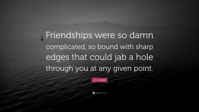 J.D. Robb Quote: “Friendships were so damn complicated, so bound with sharp edges that could jab a hole through you at any given point.”