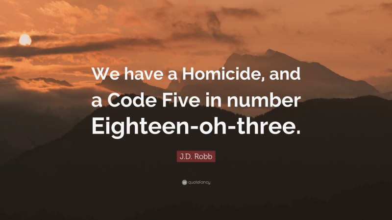 J.D. Robb Quote: “We have a Homicide, and a Code Five in number Eighteen-oh-three.”