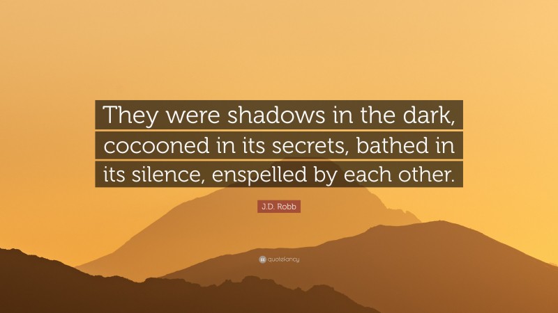 J.D. Robb Quote: “They were shadows in the dark, cocooned in its secrets, bathed in its silence, enspelled by each other.”