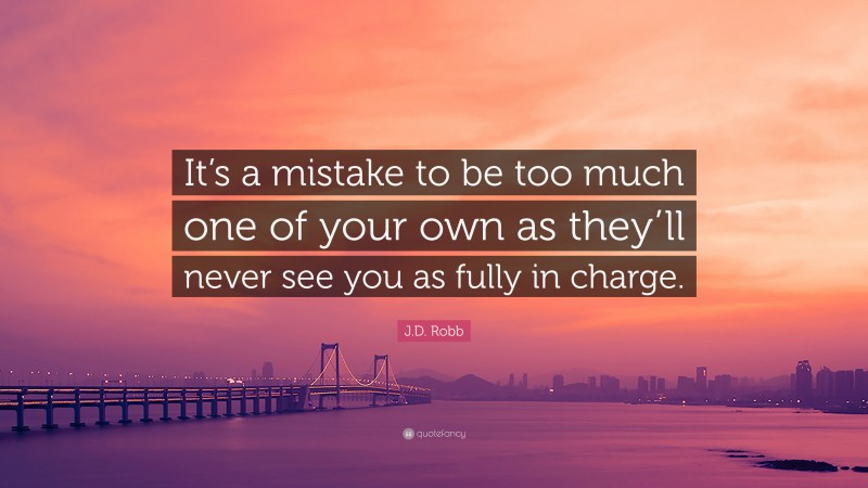 J.D. Robb Quote: “It’s a mistake to be too much one of your own as they’ll never see you as fully in charge.”