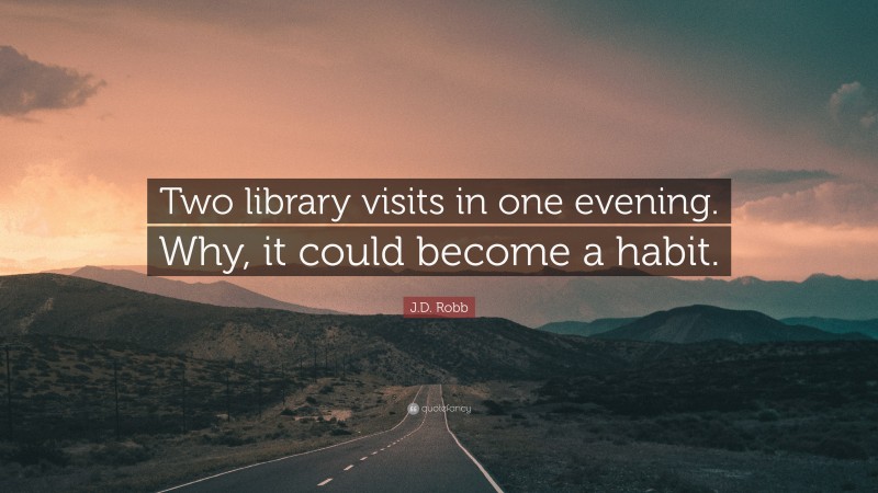 J.D. Robb Quote: “Two library visits in one evening. Why, it could become a habit.”