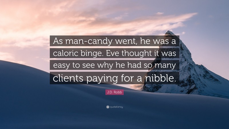 J.D. Robb Quote: “As man-candy went, he was a caloric binge. Eve thought it was easy to see why he had so many clients paying for a nibble.”