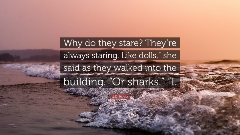 J.D. Robb Quote: “Why do they stare? They’re always staring. Like dolls,” she said as they walked into the building. “Or sharks.” “I.”
