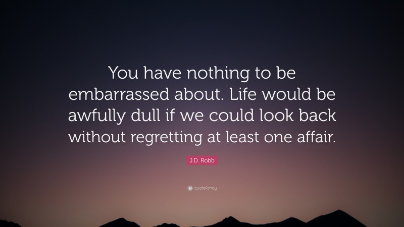 J.D. Robb Quote: “You have nothing to be embarrassed about. Life would be awfully dull if we could look back without regretting at least one affair.”