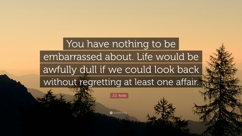 J.D. Robb Quote: “You have nothing to be embarrassed about. Life would be awfully dull if we could look back without regretting at least one affair.”