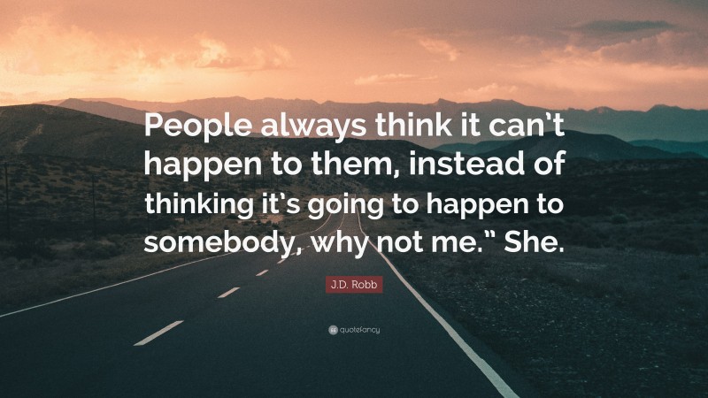 J.D. Robb Quote: “People always think it can’t happen to them, instead of thinking it’s going to happen to somebody, why not me.” She.”