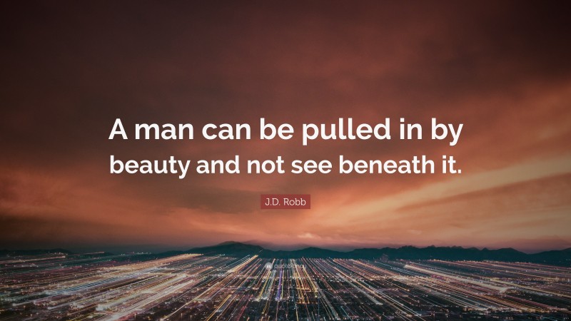 J.D. Robb Quote: “A man can be pulled in by beauty and not see beneath it.”