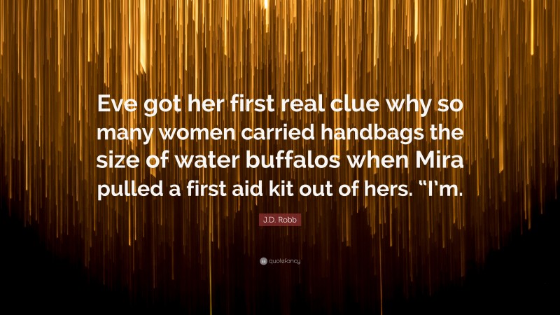 J.D. Robb Quote: “Eve got her first real clue why so many women carried handbags the size of water buffalos when Mira pulled a first aid kit out of hers. “I’m.”