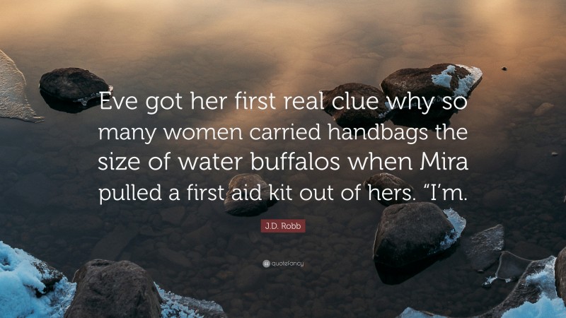 J.D. Robb Quote: “Eve got her first real clue why so many women carried handbags the size of water buffalos when Mira pulled a first aid kit out of hers. “I’m.”