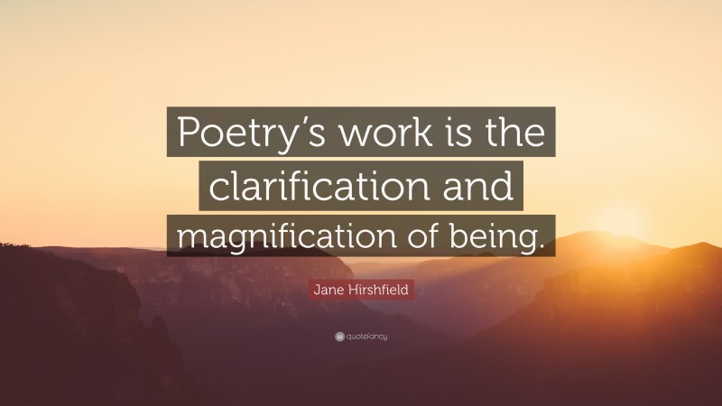 Jane Hirshfield Quote: “Poetry’s work is the clarification and magnification of being.”