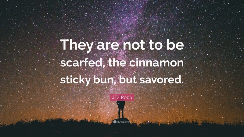J.D. Robb Quote: “They are not to be scarfed, the cinnamon sticky bun, but savored.”