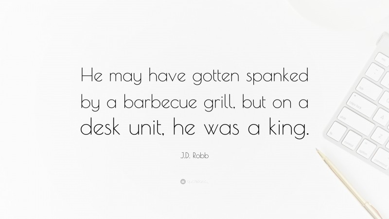 J.D. Robb Quote: “He may have gotten spanked by a barbecue grill, but on a desk unit, he was a king.”