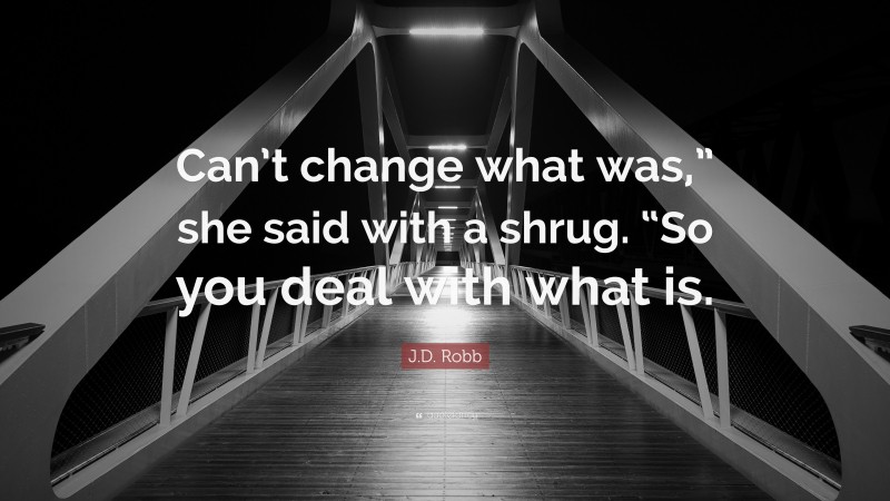 J.D. Robb Quote: “Can’t change what was,” she said with a shrug. “So you deal with what is.”